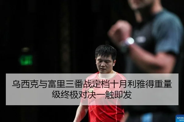 乌西克与富里三番战定档十月利雅得重量级终极对决一触即发