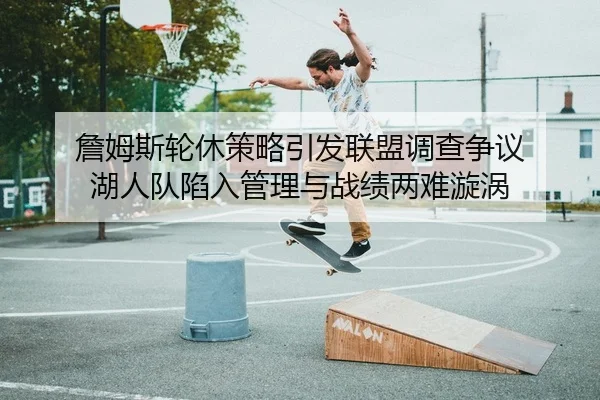 詹姆斯轮休策略引发联盟调查争议 湖人队陷入管理与战绩两难漩涡